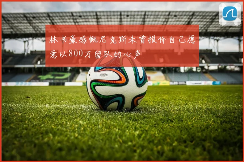 林书豪感慨尼克斯未曾报价自己愿意以800万留队的心声