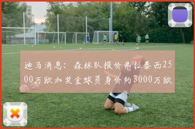 迪马消息：森林队报价弗拉泰西2500万欧加奖金球员身价约3000万欧