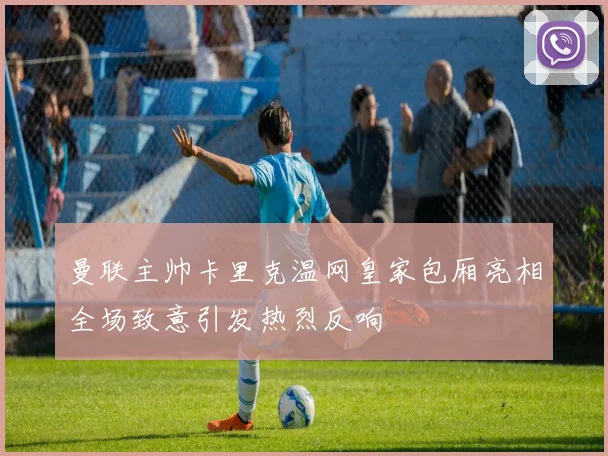 曼联主帅卡里克温网皇家包厢亮相全场致意引发热烈反响