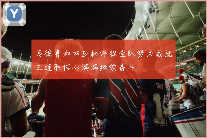 马德鲁加回应批评称全队努力成就三连胜信心满满继续奋斗