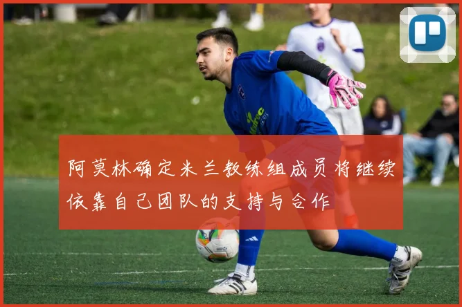 阿莫林确定米兰教练组成员将继续依靠自己团队的支持与合作