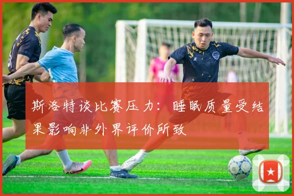 斯洛特谈比赛压力：睡眠质量受结果影响非外界评价所致