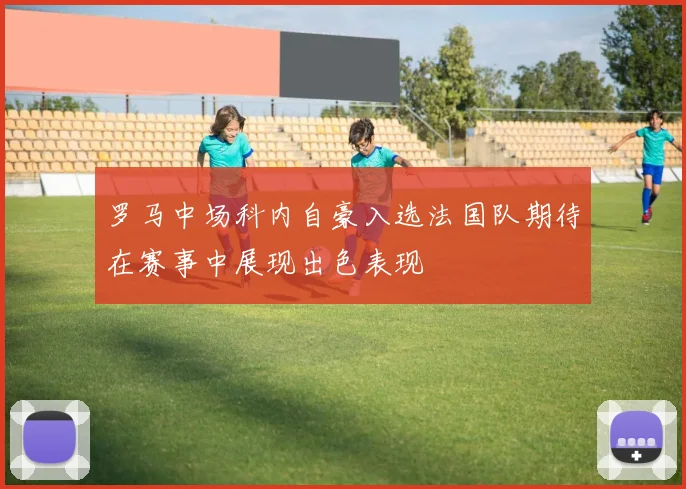罗马中场科内自豪入选法国队期待在赛事中展现出色表现