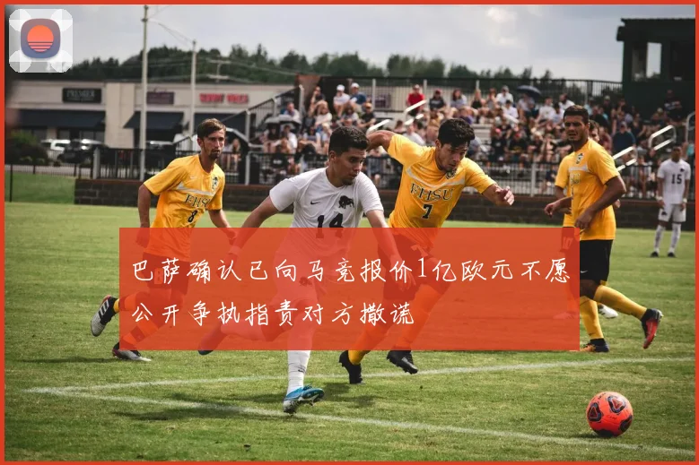 巴萨确认已向马竞报价1亿欧元不愿公开争执指责对方撒谎