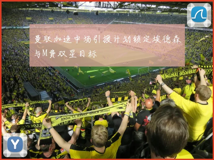 曼联加速中场引援计划锁定埃德森与M费双星目标