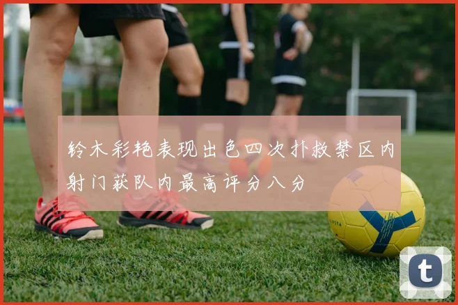 铃木彩艳表现出色四次扑救禁区内射门获队内最高评分八分
