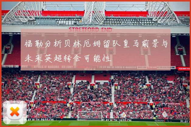 福勒分析贝林厄姆留队皇马前景与未来英超转会可能性