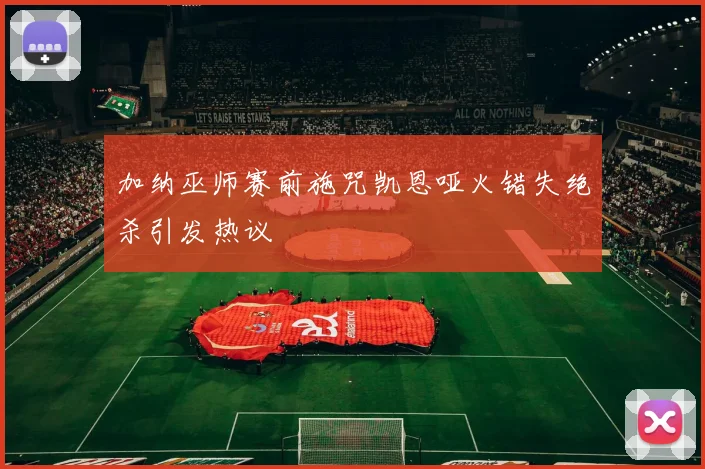 加纳巫师赛前施咒凯恩哑火错失绝杀引发热议