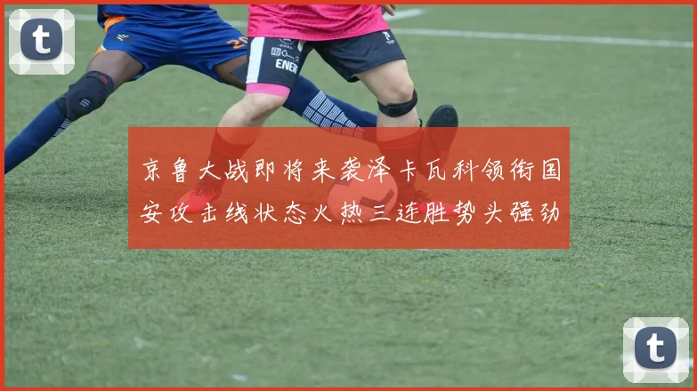 京鲁大战即将来袭泽卡瓦科领衔国安攻击线状态火热三连胜势头强劲