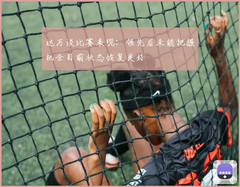 达万谈比赛表现：领先后未能把握机会目前状态恢复良好
