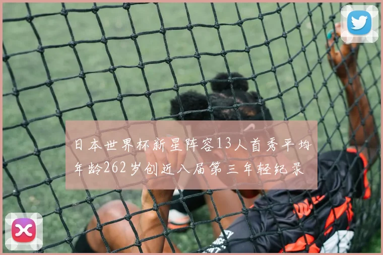 日本世界杯新星阵容13人首秀平均年龄262岁创近八届第三年轻纪录
