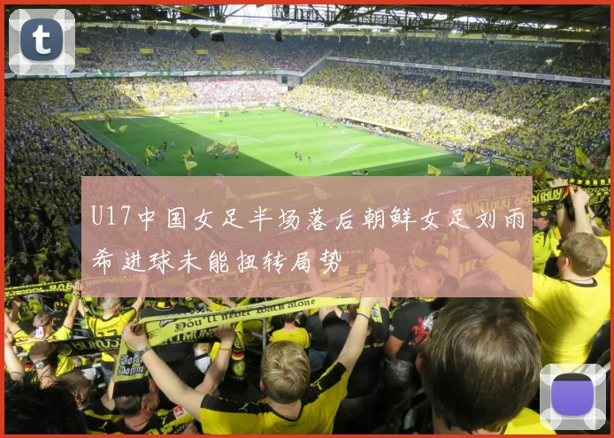U17中国女足半场落后朝鲜女足刘雨希进球未能扭转局势