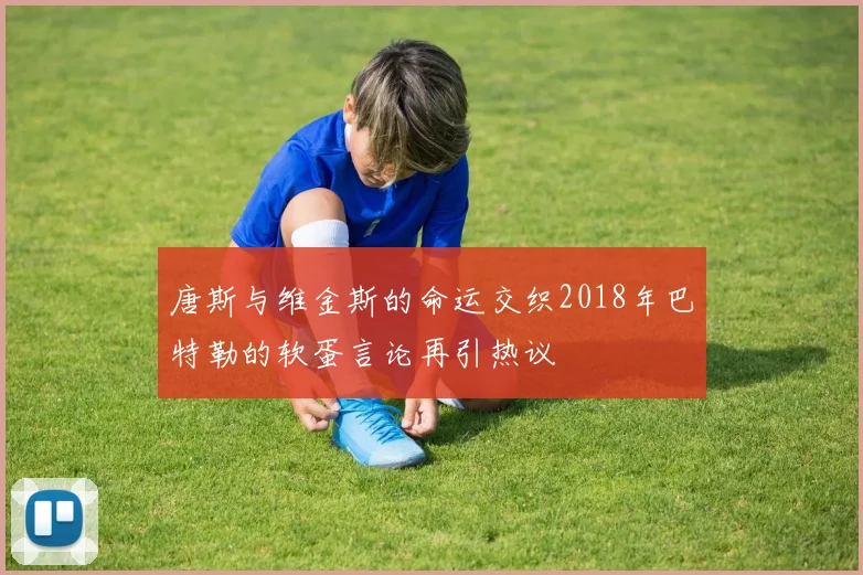 唐斯与维金斯的命运交织2018年巴特勒的软蛋言论再引热议