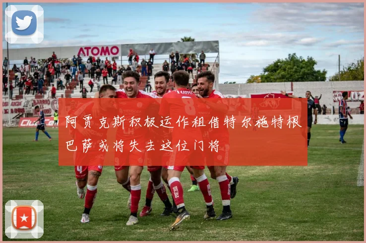 阿贾克斯积极运作租借特尔施特根巴萨或将失去这位门将