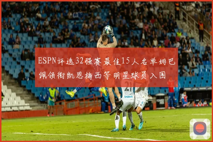 ESPN评选32强赛最佳15人名单姆巴佩领衔凯恩梅西等明星球员入围