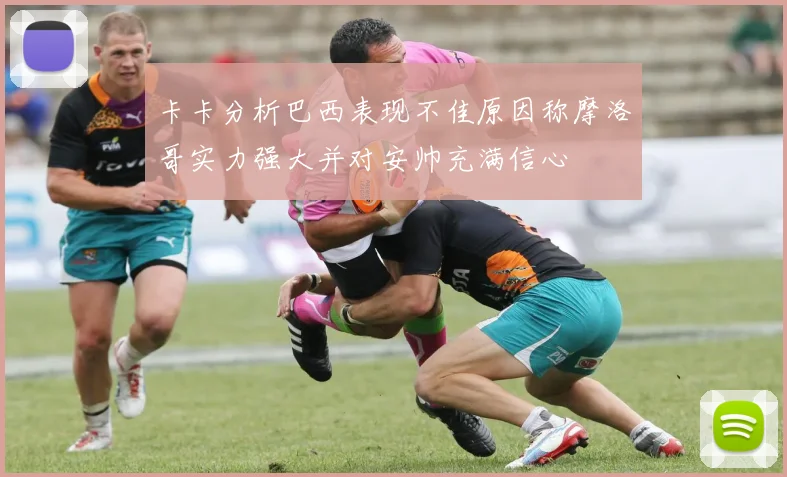 卡卡分析巴西表现不佳原因称摩洛哥实力强大并对安帅充满信心
