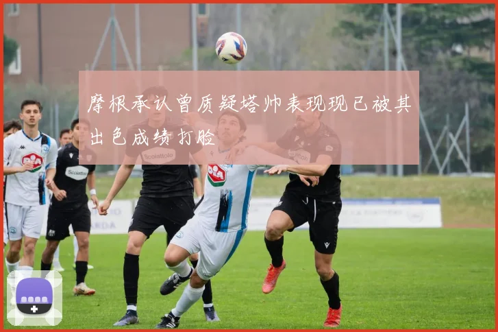 摩根承认曾质疑塔帅表现现已被其出色成绩打脸
