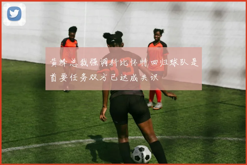 黄蜂总裁强调科比怀特回归球队是首要任务双方已达成共识